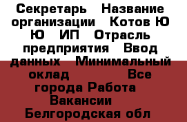 Секретарь › Название организации ­ Котов Ю.Ю., ИП › Отрасль предприятия ­ Ввод данных › Минимальный оклад ­ 25 000 - Все города Работа » Вакансии   . Белгородская обл.